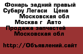  Фонарь задний правый Субару Легаси › Цена ­ 4 500 - Московская обл., Москва г. Авто » Продажа запчастей   . Московская обл.